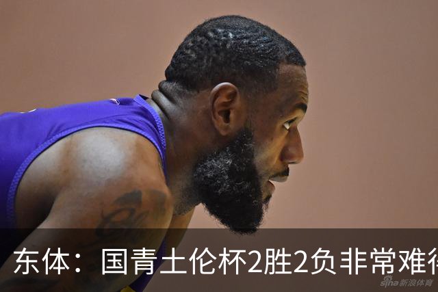 东体：国青土伦杯2胜2负非常难得，收获经验有利于征战亚青赛